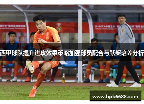 西甲球队提升进攻效果策略加强球员配合与默契培养分析