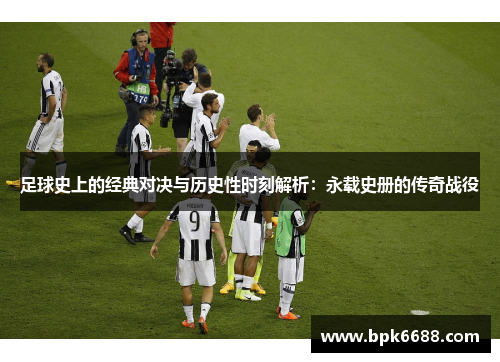 足球史上的经典对决与历史性时刻解析：永载史册的传奇战役