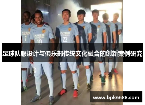 足球队服设计与俱乐部传统文化融合的创新案例研究